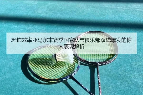 恐怖效率亚马尔本赛季国家队与俱乐部双线爆发的惊人表现解析（LEJING）