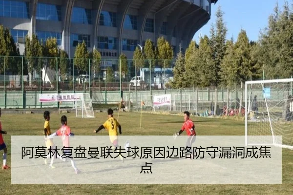 阿莫林复盘曼联失球原因边路防守漏洞成焦点（LEJING）